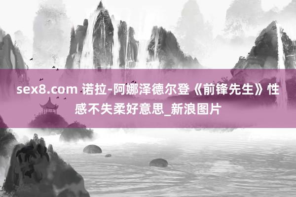 sex8.com 诺拉-阿娜泽德尔登《前锋先生》性感不失柔好意思_新浪图片