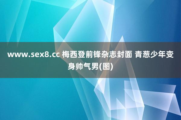 www.sex8.cc 梅西登前锋杂志封面 青葱少年变身帅气男(图)