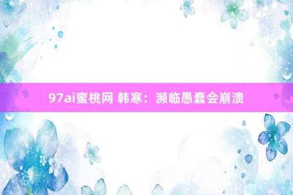 97ai蜜桃网 韩寒：濒临愚蠢会崩溃