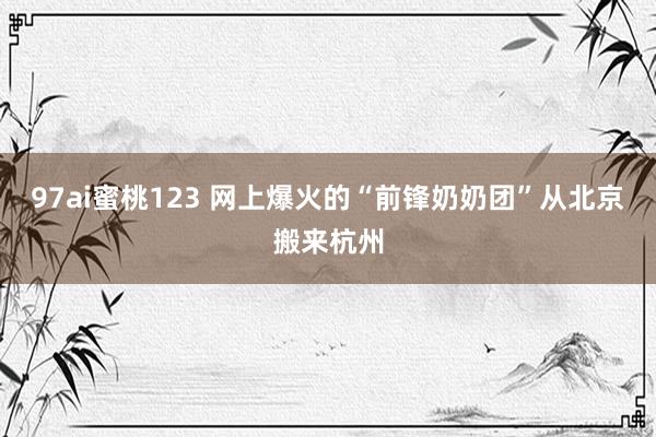 97ai蜜桃123 网上爆火的“前锋奶奶团”从北京搬来杭州