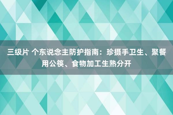 三级片 个东说念主防护指南：珍摄手卫生、聚餐用公筷、食物加工生熟分开