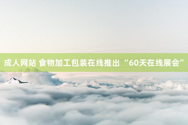 成人网站 食物加工包装在线推出 “60天在线展会”