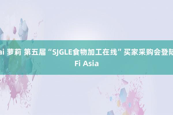 ai 萝莉 第五届“SJGLE食物加工在线”买家采购会登陆Fi Asia