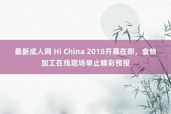 最新成人网 Hi China 2018开幕在即，食物加工在线现场举止精彩预报