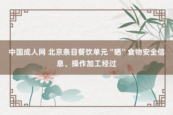 中国成人网 北京条目餐饮单元“晒”食物安全信息、操作加工经过