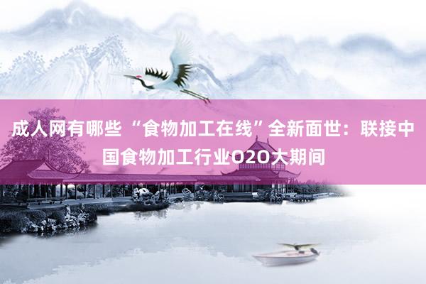 成人网有哪些 “食物加工在线”全新面世：联接中国食物加工行业O2O大期间