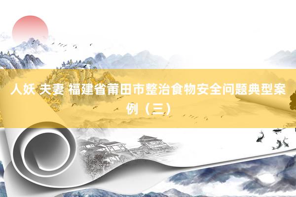 人妖 夫妻 福建省莆田市整治食物安全问题典型案例（三）