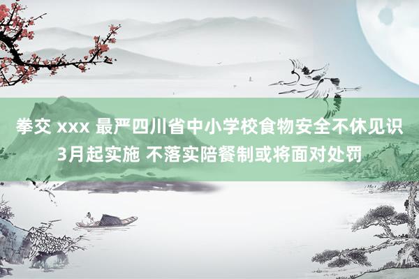 拳交 xxx 最严四川省中小学校食物安全不休见识3月起实施 不落实陪餐制或将面对处罚