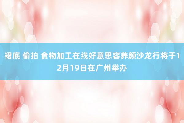 裙底 偷拍 食物加工在线好意思容养颜沙龙行将于12月19日在广州举办