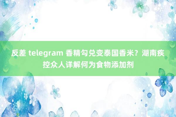 反差 telegram 香精勾兑变泰国香米？湖南疾控众人详解何为食物添加剂