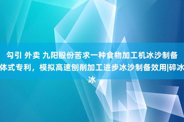 勾引 外卖 九阳股份苦求一种食物加工机冰沙制备体式专利，模拟高速刨削加工进步冰沙制备效用|碎冰