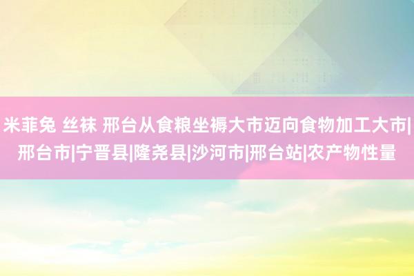 米菲兔 丝袜 邢台从食粮坐褥大市迈向食物加工大市|邢台市|宁晋县|隆尧县|沙河市|邢台站|农产物性量