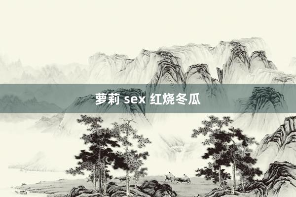 萝莉 sex 红烧冬瓜