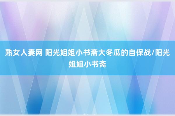 熟女人妻网 阳光姐姐小书斋大冬瓜的自保战/阳光姐姐小书斋