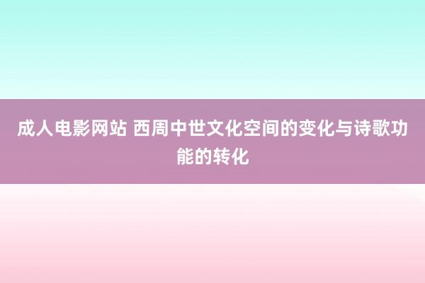 成人电影网站 西周中世文化空间的变化与诗歌功能的转化