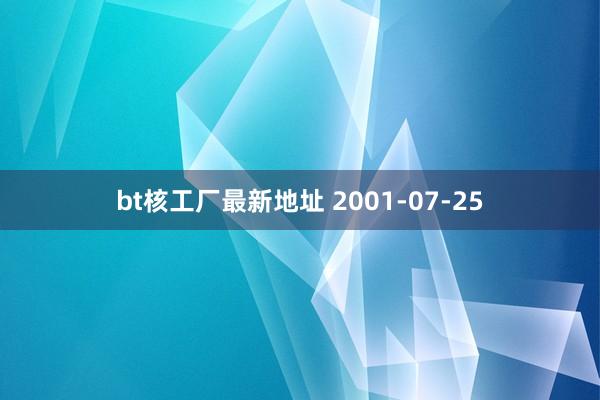 bt核工厂最新地址 2001-07-25