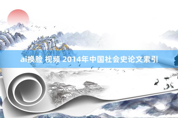 ai换脸 视频 2014年中国社会史论文索引